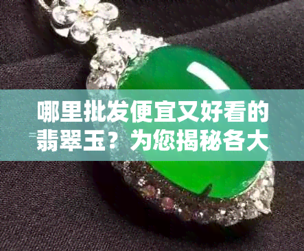 哪里批发便宜又好看的翡翠玉？为您揭秘各大场