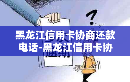 黑龙江信用卡协商还款电话-黑龙江信用卡协商还款电话是多少