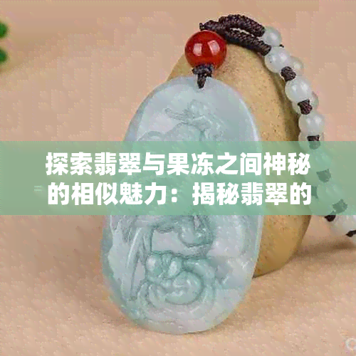 探索翡翠与果冻之间神秘的相似魅力：揭秘翡翠的种