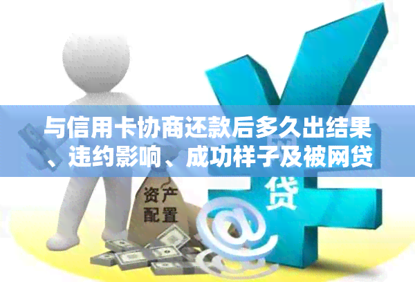 与信用卡协商还款后多久出结果、违约影响、成功样子及被网贷起诉情况