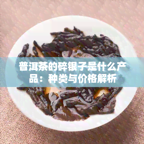 普洱茶的碎银子是什么产品：种类与价格解析