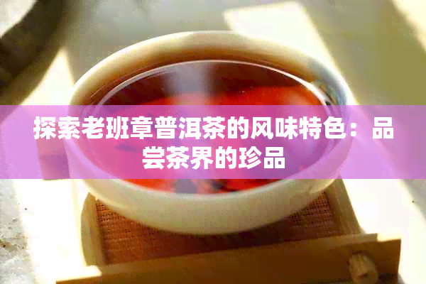 探索老班章普洱茶的风味特色：品尝茶界的珍品