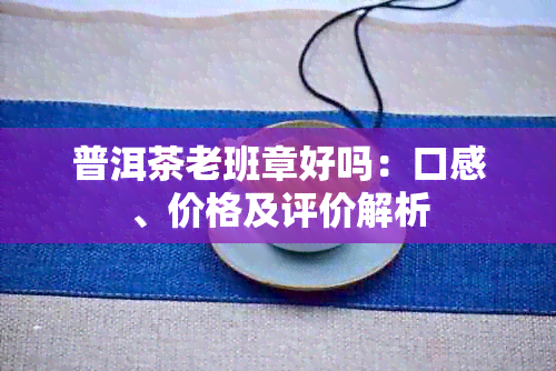 普洱茶老班章好吗：口感、价格及评价解析