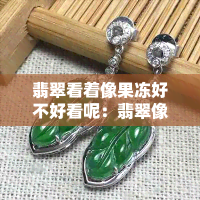 翡翠看着像果冻好不好看呢：翡翠像果冻一样的种质解析