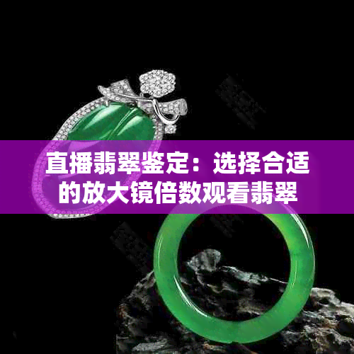 直播翡翠鉴定：选择合适的放大镜倍数观看翡翠