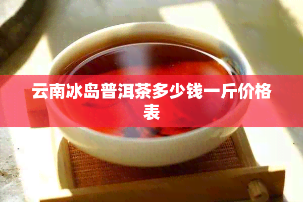 云南冰岛普洱茶多少钱一斤价格表