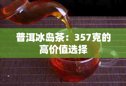 普洱冰岛茶：357克的高价值选择