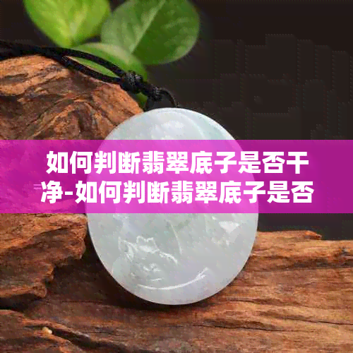 如何判断翡翠底子是否干净-如何判断翡翠底子是否干净了