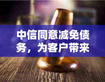 中信同意减免债务，为客户带来巨大减压