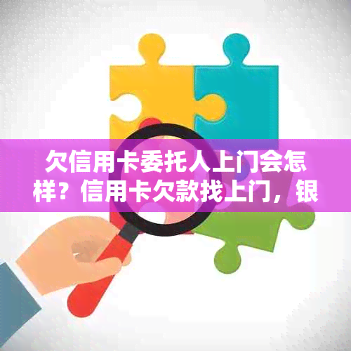 欠信用卡委托人上门会怎样？信用卡欠款找上门，银行人员真的会上门协商吗？