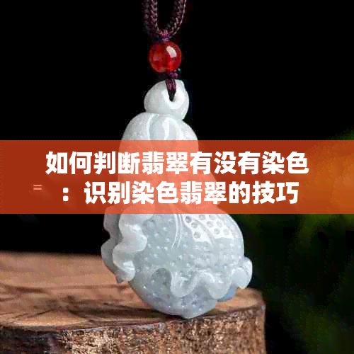 如何判断翡翠有没有染色：识别染色翡翠的技巧