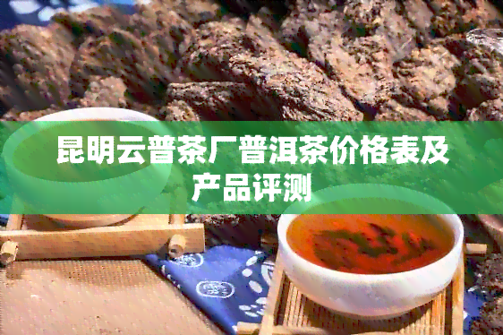 昆明云普茶厂普洱茶价格表及产品评测