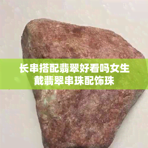 长串搭配翡翠好看吗女生戴翡翠串珠配饰珠