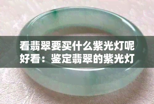 看翡翠要买什么紫光灯呢好看：鉴定翡翠的紫光灯选择指南