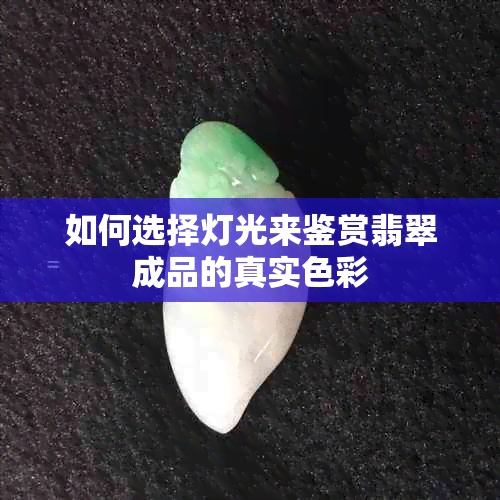 如何选择灯光来鉴赏翡翠成品的真实色彩