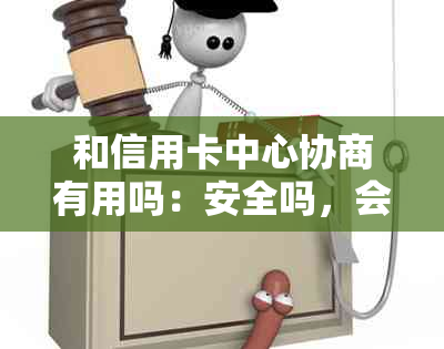 和信用卡中心协商有用吗：安全吗，会被扣吗