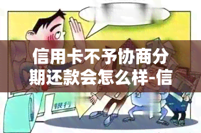 信用卡不予协商分期还款会怎么样-信用卡不予协商分期还款会怎么样吗