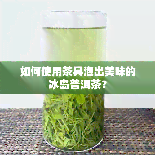 如何使用茶具泡出美味的冰岛普洱茶？