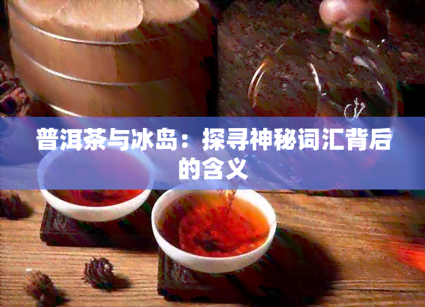 普洱茶与冰岛：探寻神秘词汇背后的含义