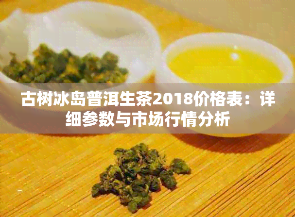 古树冰岛普洱生茶2018价格表：详细参数与市场行情分析