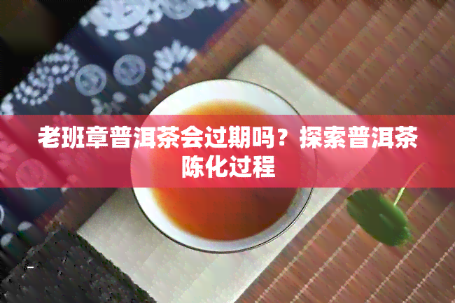 老班章普洱茶会过期吗？探索普洱茶陈化过程