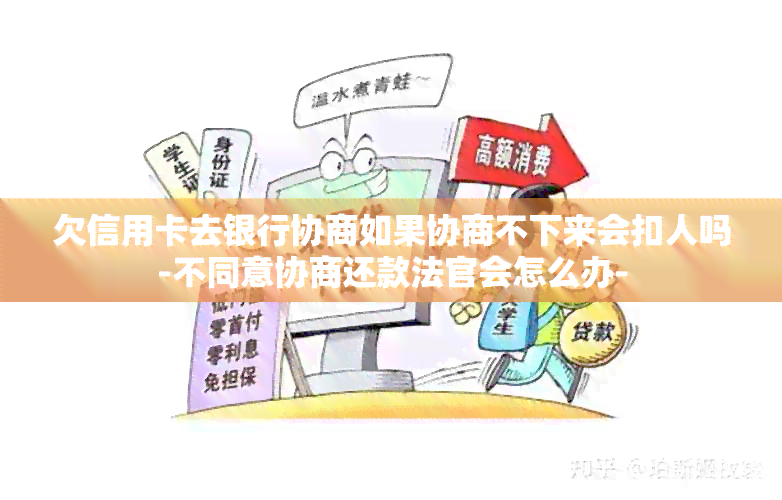 欠信用卡去银行协商如果协商不下来会扣人吗-不同意协商还款法官会怎么办-