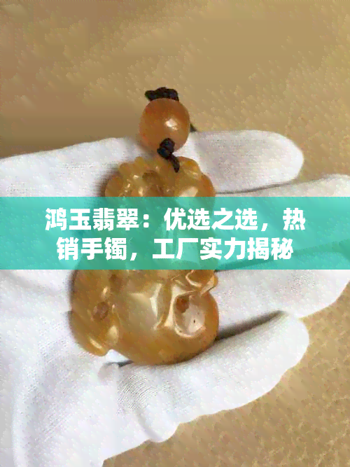 鸿玉翡翠：优选之选，热销手镯，工厂实力揭秘