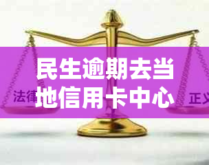 民生逾期去当地信用卡中心找谁协商解决起诉问题