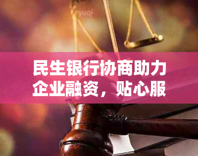 民生银行协商助力企业融资，贴心服务解难题