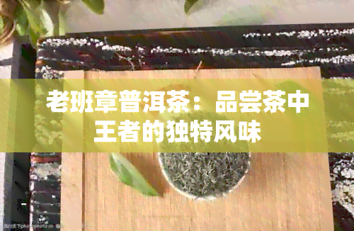 老班章普洱茶：品尝茶中王者的独特风味