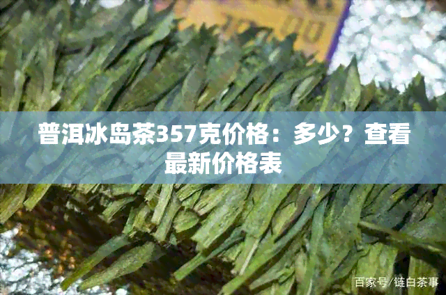 普洱冰岛茶357克价格：多少？查看最新价格表