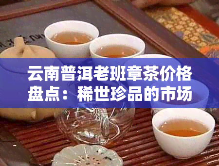 云南普洱老班章茶价格盘点：稀世珍品的市场行情解析