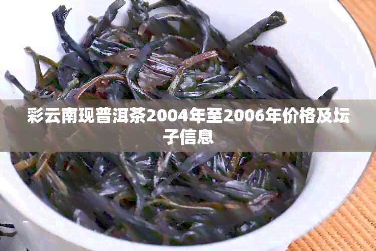 彩云南现普洱茶2004年至2006年价格及坛子信息