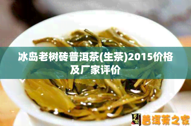 冰岛老树砖普洱茶(生茶)2015价格及厂家评价