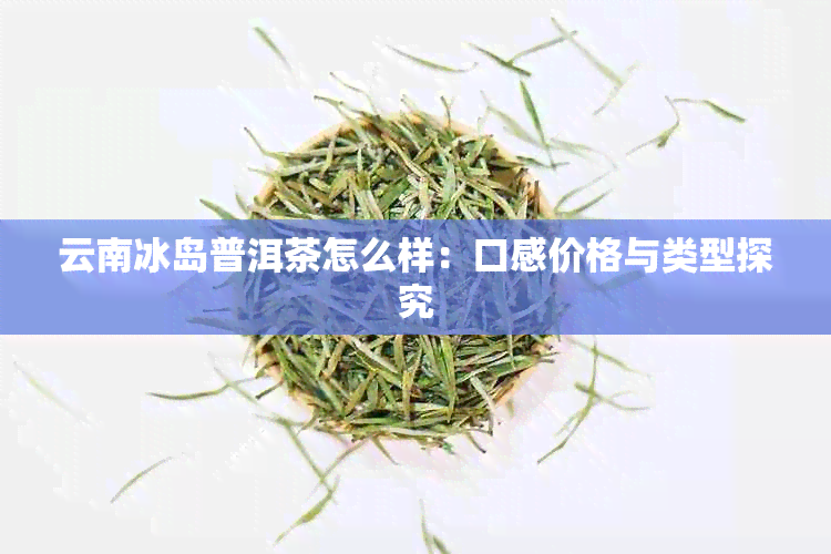 云南冰岛普洱茶怎么样：口感价格与类型探究