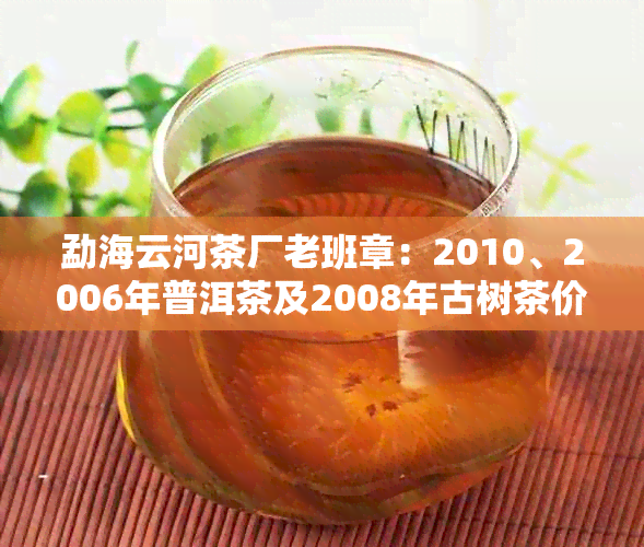 勐海云河茶厂老班章：2010、2006年普洱茶及2008年古树茶价格查询