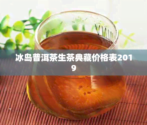 冰岛普洱茶生茶典藏价格表2019