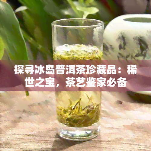 探寻冰岛普洱茶珍藏品：稀世之宝，茶艺鉴家必备