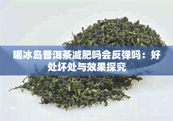 喝冰岛普洱茶减肥吗会反弹吗：好处坏处与效果探究