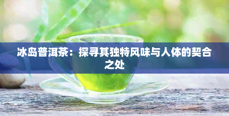 冰岛普洱茶：探寻其独特风味与人体的契合之处