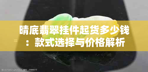 晴底翡翠挂件起货多少钱：款式选择与价格解析