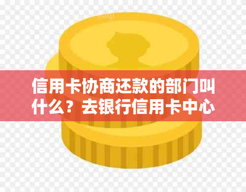 信用卡协商还款的部门叫什么？去银行信用卡中心协商还款是否安全？