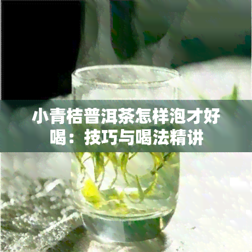 小青桔普洱茶怎样泡才好喝：技巧与喝法精讲