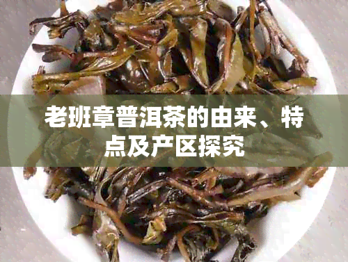 老班章普洱茶的由来、特点及产区探究