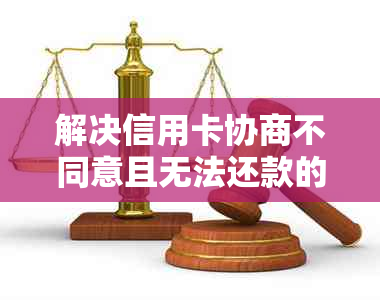 解决信用卡协商不同意且无法还款的问题