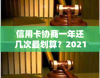 信用卡协商一年还几次最划算？2021年信用卡协商还款流程及结果时间详解