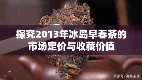 探究2013年冰岛早春茶的市场定价与收藏价值