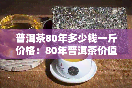 普洱茶80年多少钱一斤价格：80年普洱茶价值解析