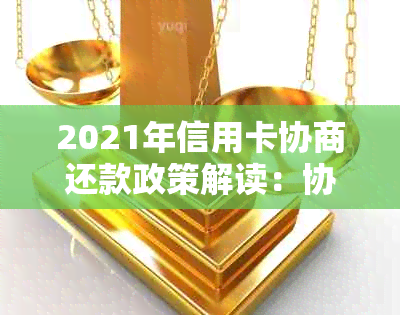 2021年信用卡协商还款政策解读：协商流程、结果时效与账户影响