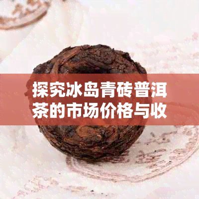 探究冰岛青砖普洱茶的市场价格与收藏价值